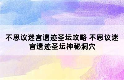 不思议迷宫遗迹圣坛攻略 不思议迷宫遗迹圣坛神秘洞穴